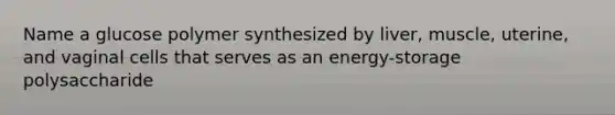 Name a glucose polymer synthesized by liver, muscle, uterine, and vaginal cells that serves as an energy-storage polysaccharide