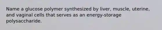 Name a glucose polymer synthesized by liver, muscle, uterine, and vaginal cells that serves as an energy-storage polysaccharide.