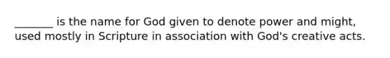 _______ is the name for God given to denote power and might, used mostly in Scripture in association with God's creative acts.