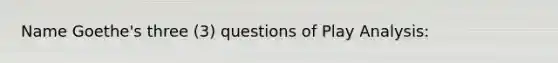 Name Goethe's three (3) questions of Play Analysis: