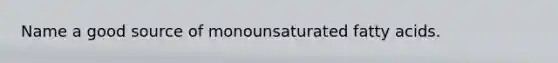 Name a good source of monounsaturated fatty acids.