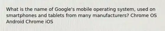 What is the name of Google's mobile operating system, used on smartphones and tablets from many manufacturers? Chrome OS Android Chrome iOS