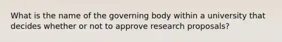 What is the name of the governing body within a university that decides whether or not to approve research proposals?