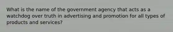 What is the name of the government agency that acts as a watchdog over truth in advertising and promotion for all types of products and services?