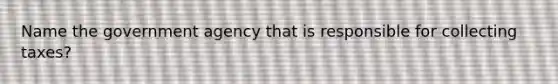 Name the government agency that is responsible for collecting taxes?