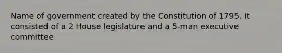 Name of government created by the Constitution of 1795. It consisted of a 2 House legislature and a 5-man executive committee