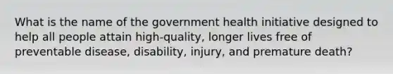 What is the name of the government health initiative designed to help all people attain high-quality, longer lives free of preventable disease, disability, injury, and premature death?