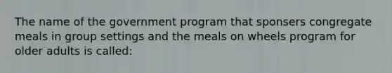 The name of the government program that sponsers congregate meals in group settings and the meals on wheels program for older adults is called: