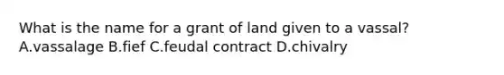 What is the name for a grant of land given to a vassal? A.vassalage B.fief C.feudal contract D.chivalry