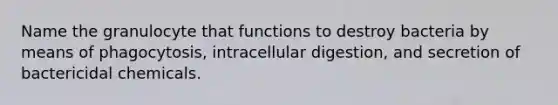 Name the granulocyte that functions to destroy bacteria by means of phagocytosis, intracellular digestion, and secretion of bactericidal chemicals.