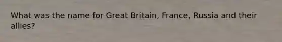 What was the name for Great Britain, France, Russia and their allies?