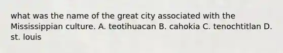 what was the name of the great city associated with the Mississippian culture. A. teotihuacan B. cahokia C. tenochtitlan D. st. louis