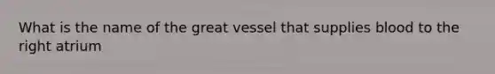 What is the name of the great vessel that supplies blood to the right atrium