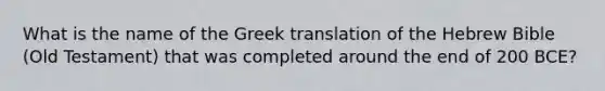 What is the name of the Greek translation of the Hebrew Bible (Old Testament) that was completed around the end of 200 BCE?