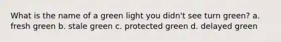 What is the name of a green light you didn't see turn green? a. fresh green b. stale green c. protected green d. delayed green