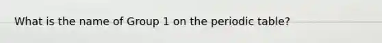 What is the name of Group 1 on the periodic table?