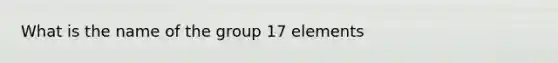 What is the name of the group 17 elements