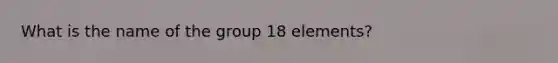 What is the name of the group 18 elements?