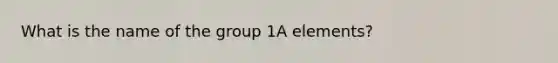 What is the name of the group 1A elements?