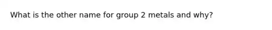 What is the other name for group 2 metals and why?