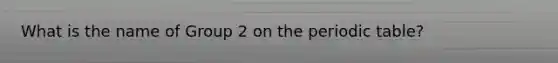 What is the name of Group 2 on the periodic table?