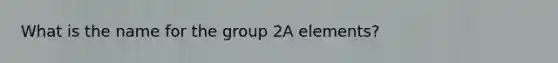 What is the name for the group 2A elements?