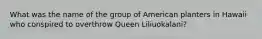 What was the name of the group of American planters in Hawaii who conspired to overthrow Queen Liliuokalani?