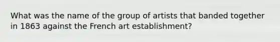 What was the name of the group of artists that banded together in 1863 against the French art establishment?