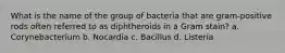 What is the name of the group of bacteria that are gram-positive rods often referred to as diphtheroids in a Gram stain? a. Corynebacterium b. Nocardia c. Bacillus d. Listeria