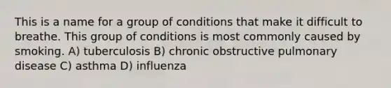 This is a name for a group of conditions that make it difficult to breathe. This group of conditions is most commonly caused by smoking. A) tuberculosis B) chronic obstructive pulmonary disease C) asthma D) influenza