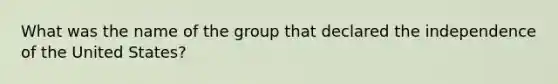 What was the name of the group that declared the independence of the United States?