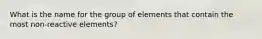 What is the name for the group of elements that contain the most non-reactive elements?