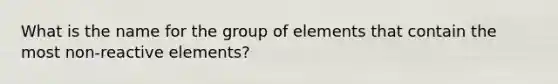 What is the name for the group of elements that contain the most non-reactive elements?