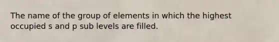 The name of the group of elements in which the highest occupied s and p sub levels are filled.