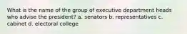 What is the name of the group of executive department heads who advise the president? a. senators b. representatives c. cabinet d. electoral college