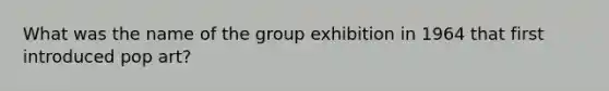 What was the name of the group exhibition in 1964 that first introduced pop art?