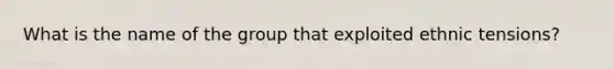 What is the name of the group that exploited ethnic tensions?