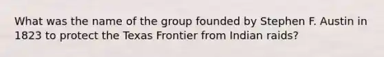 What was the name of the group founded by Stephen F. Austin in 1823 to protect the Texas Frontier from Indian raids?