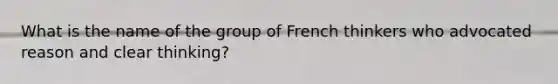 What is the name of the group of French thinkers who advocated reason and clear thinking?