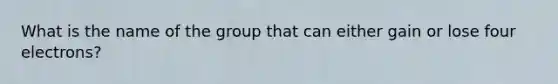 What is the name of the group that can either gain or lose four electrons?