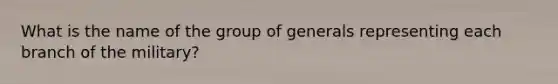 What is the name of the group of generals representing each branch of the military?