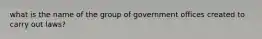 what is the name of the group of government offices created to carry out laws?