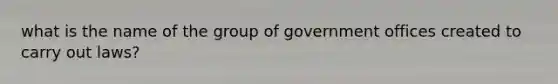 what is the name of the group of government offices created to carry out laws?