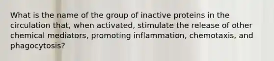 What is the name of the group of inactive proteins in the circulation that, when activated, stimulate the release of other chemical mediators, promoting inflammation, chemotaxis, and phagocytosis?