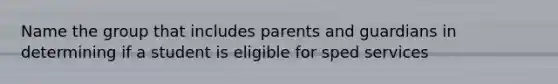 Name the group that includes parents and guardians in determining if a student is eligible for sped services