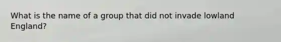 What is the name of a group that did not invade lowland England?