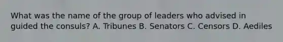 What was the name of the group of leaders who advised in guided the consuls? A. Tribunes B. Senators C. Censors D. Aediles