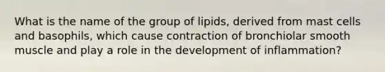 What is the name of the group of lipids, derived from mast cells and basophils, which cause contraction of bronchiolar smooth muscle and play a role in the development of inflammation?