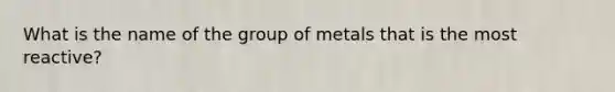 What is the name of the group of metals that is the most reactive?