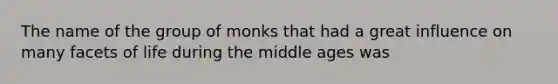 The name of the group of monks that had a great influence on many facets of life during the middle ages was